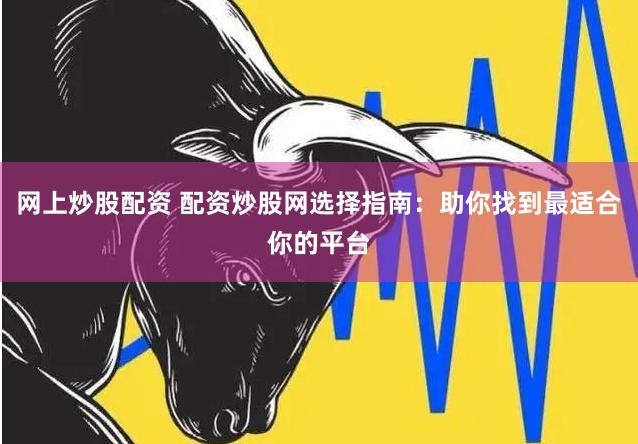 网上炒股配资 配资炒股网选择指南：助你找到最适合你的平台