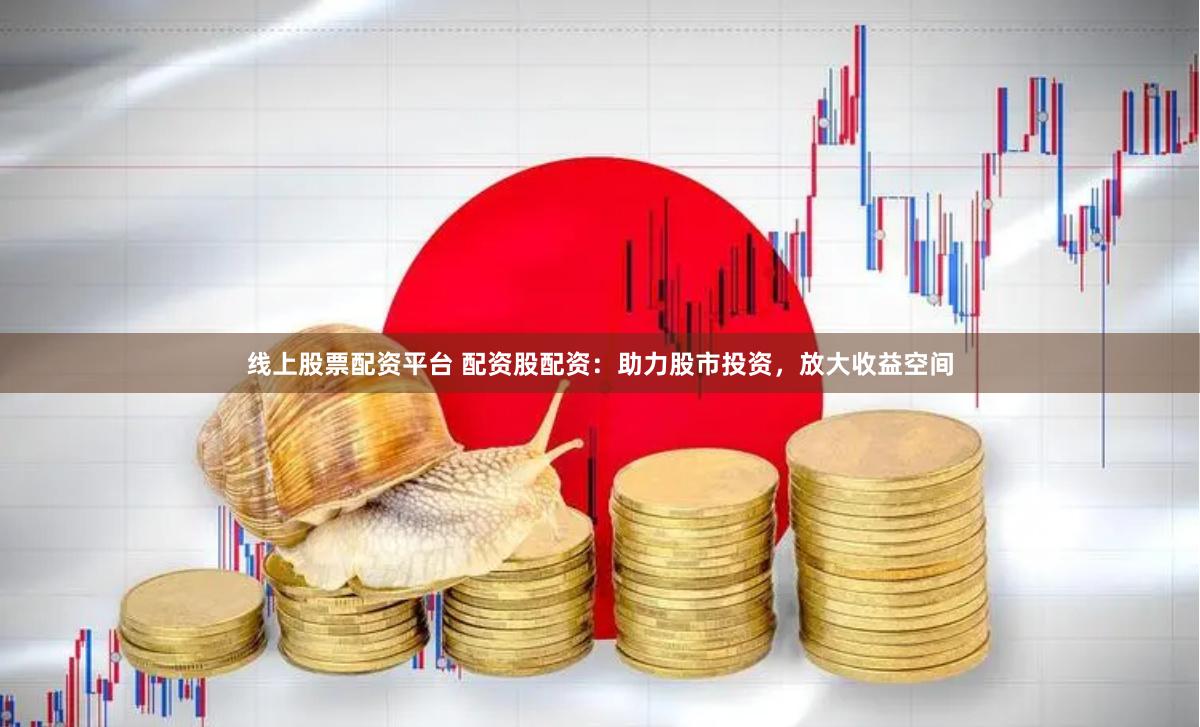 线上股票配资平台 配资股配资：助力股市投资，放大收益空间
