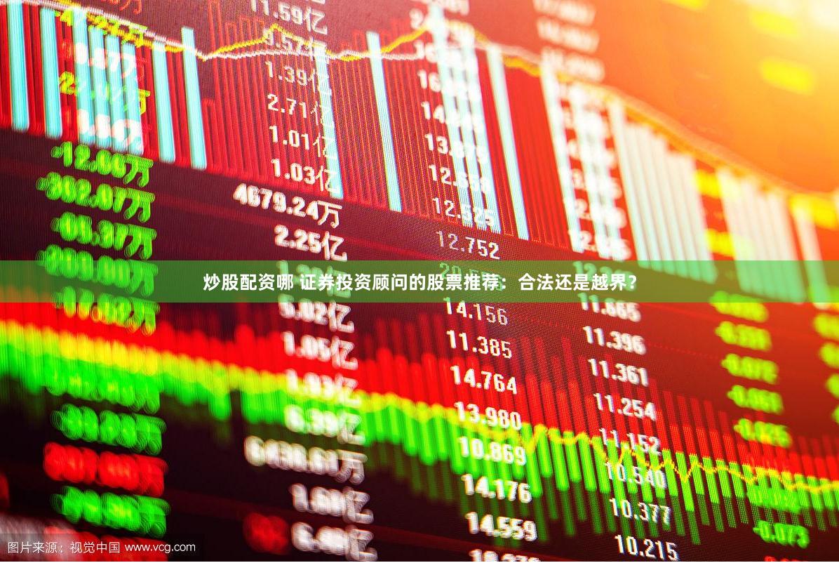 炒股配资哪 证券投资顾问的股票推荐：合法还是越界？