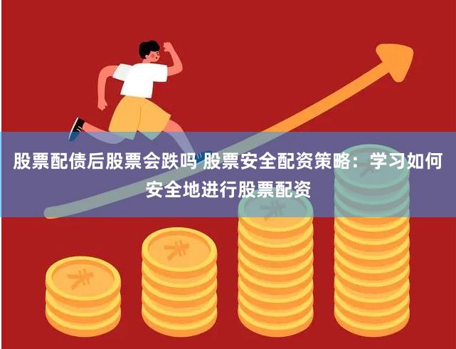 股票配债后股票会跌吗 股票安全配资策略：学习如何安全地进行股票配资