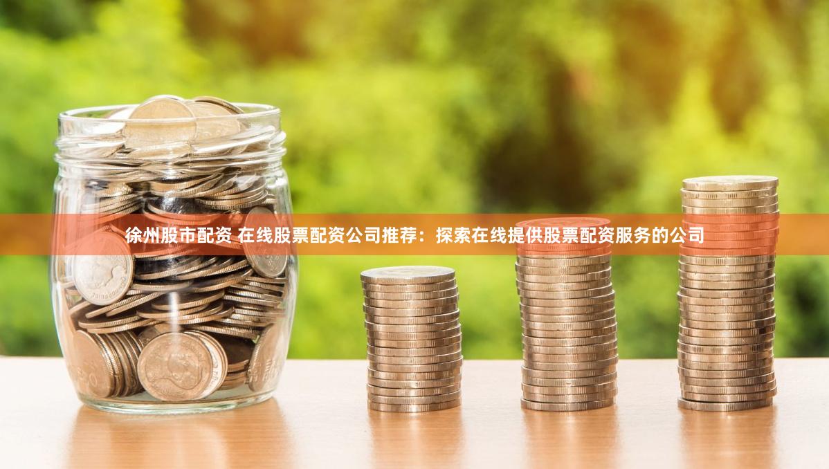 徐州股市配资 在线股票配资公司推荐：探索在线提供股票配资服务的公司
