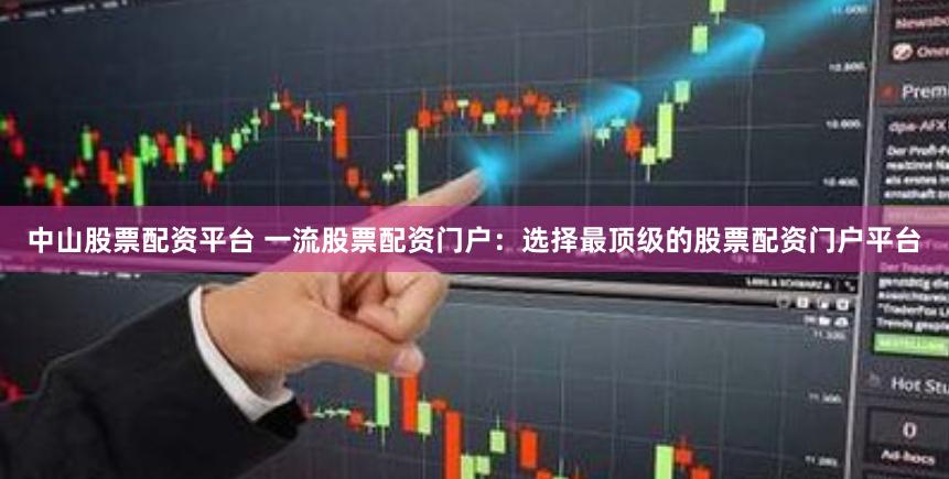 中山股票配资平台 一流股票配资门户：选择最顶级的股票配资门户平台
