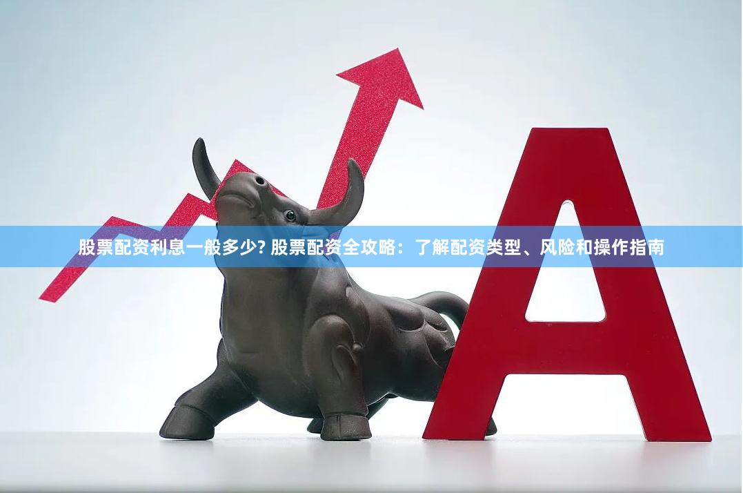 股票配资利息一般多少? 股票配资全攻略：了解配资类型、风险和操作指南