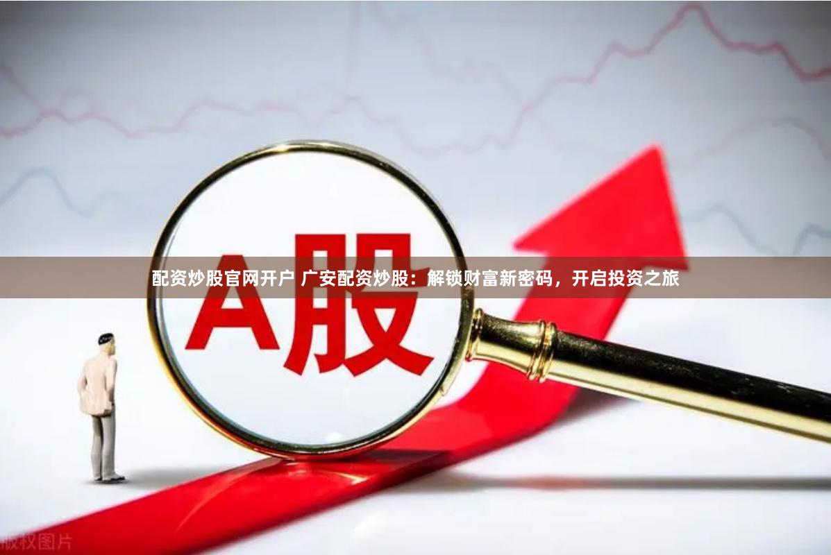 配资炒股官网开户 广安配资炒股：解锁财富新密码，开启投资之旅