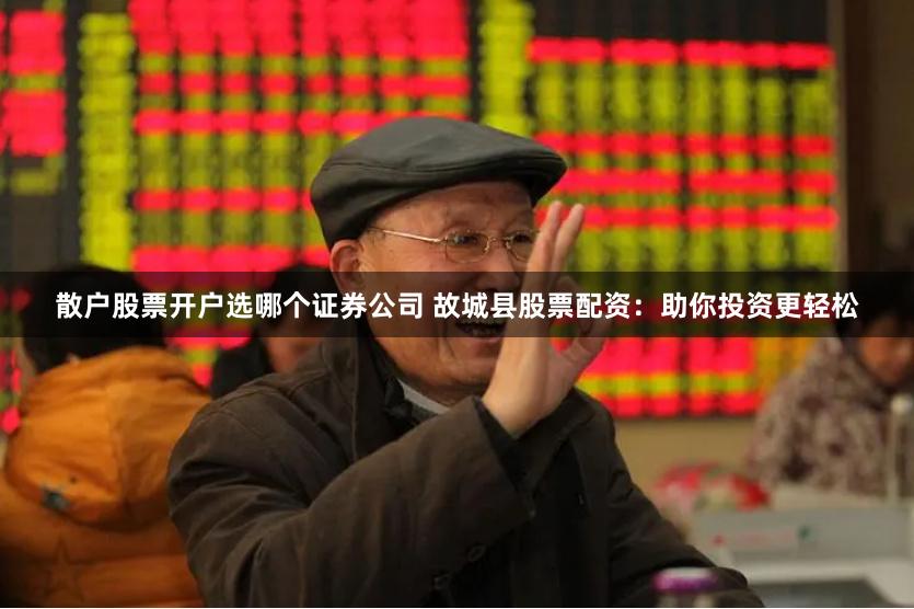 散户股票开户选哪个证券公司 故城县股票配资：助你投资更轻松