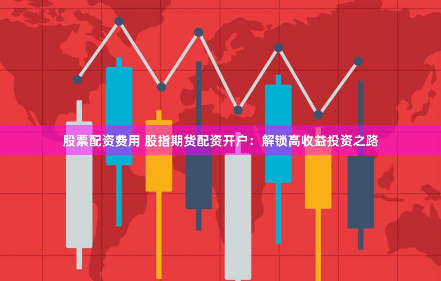 股票配资费用 股指期货配资开户：解锁高收益投资之路