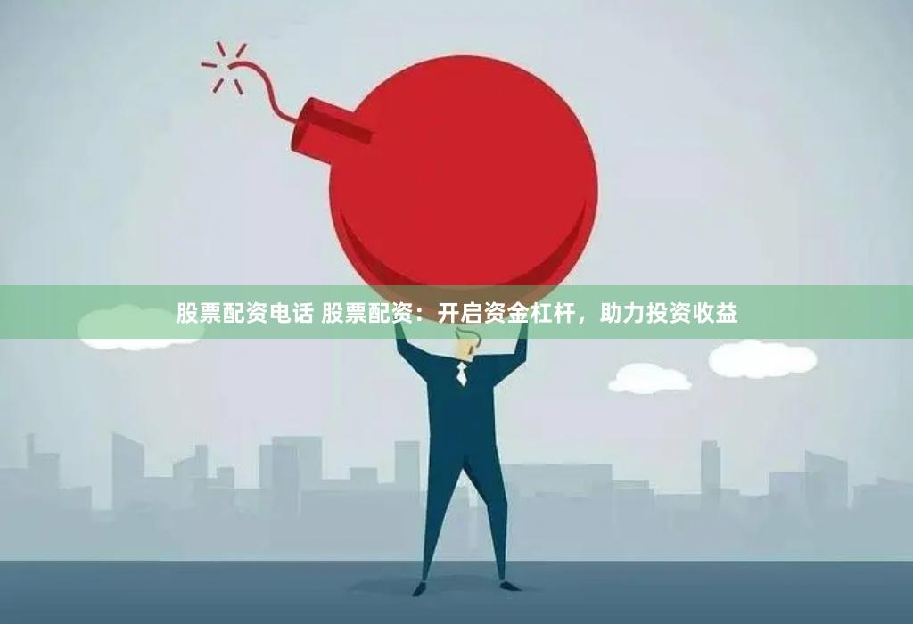 股票配资电话 股票配资：开启资金杠杆，助力投资收益