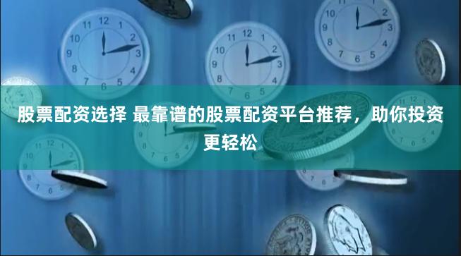 股票配资选择 最靠谱的股票配资平台推荐，助你投资更轻松