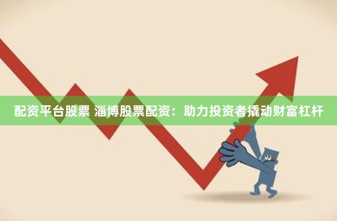 配资平台股票 淄博股票配资：助力投资者撬动财富杠杆