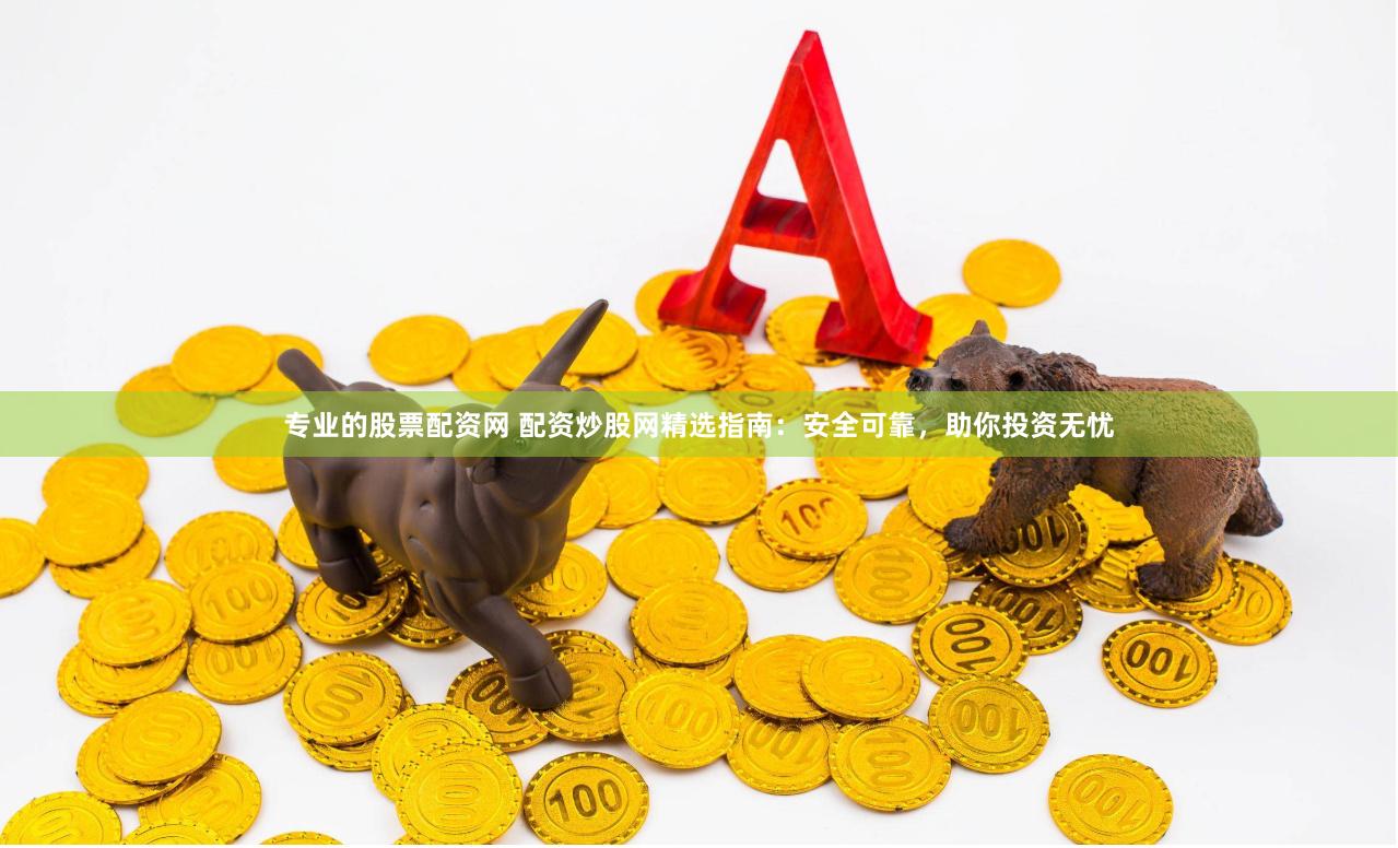 专业的股票配资网 配资炒股网精选指南：安全可靠，助你投资无忧