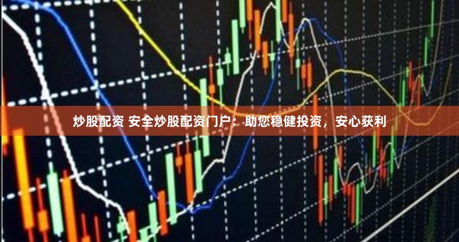 炒股配资 安全炒股配资门户：助您稳健投资，安心获利