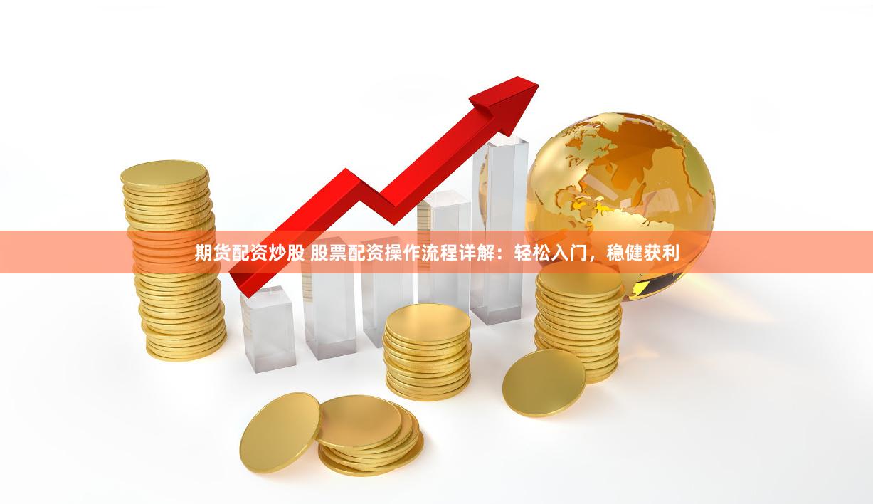 期货配资炒股 股票配资操作流程详解：轻松入门，稳健获利