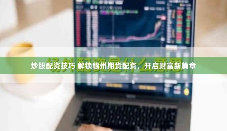 炒股配资技巧 解锁赣州期货配资，开启财富新篇章