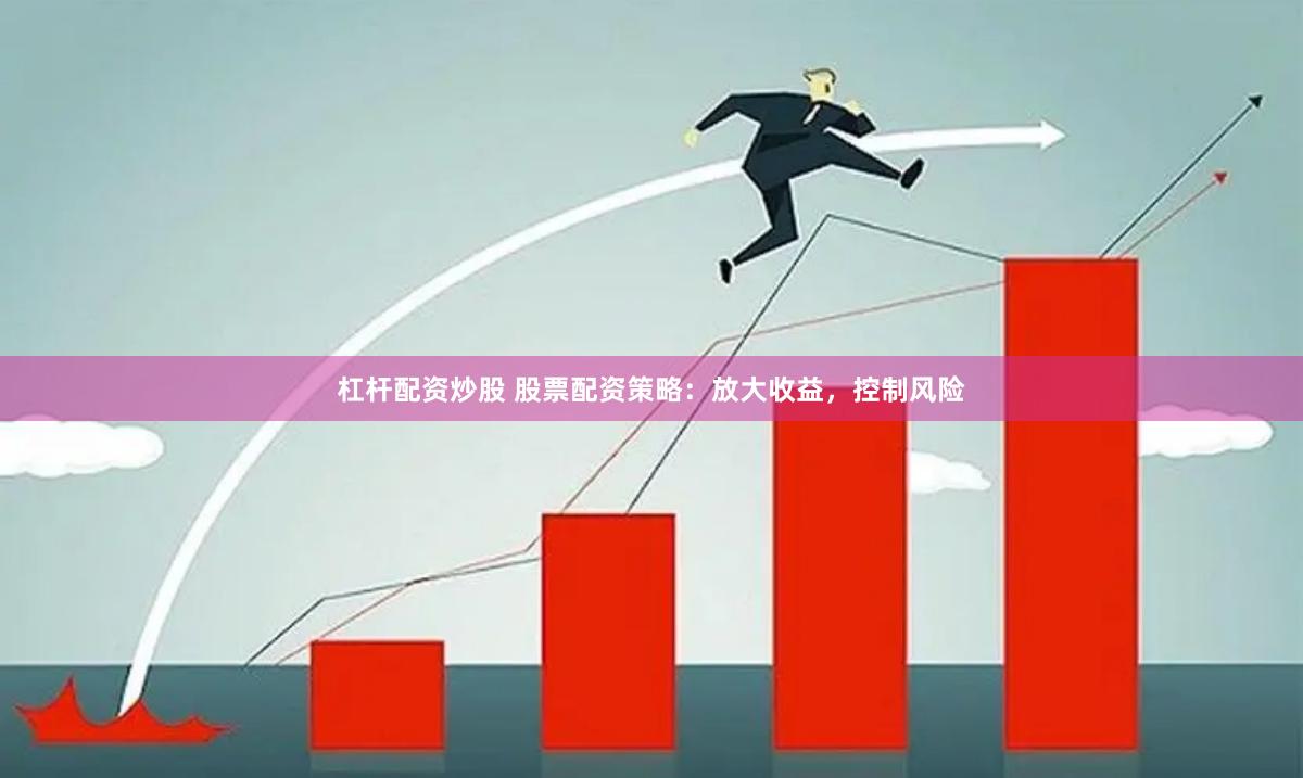 杠杆配资炒股 股票配资策略：放大收益，控制风险