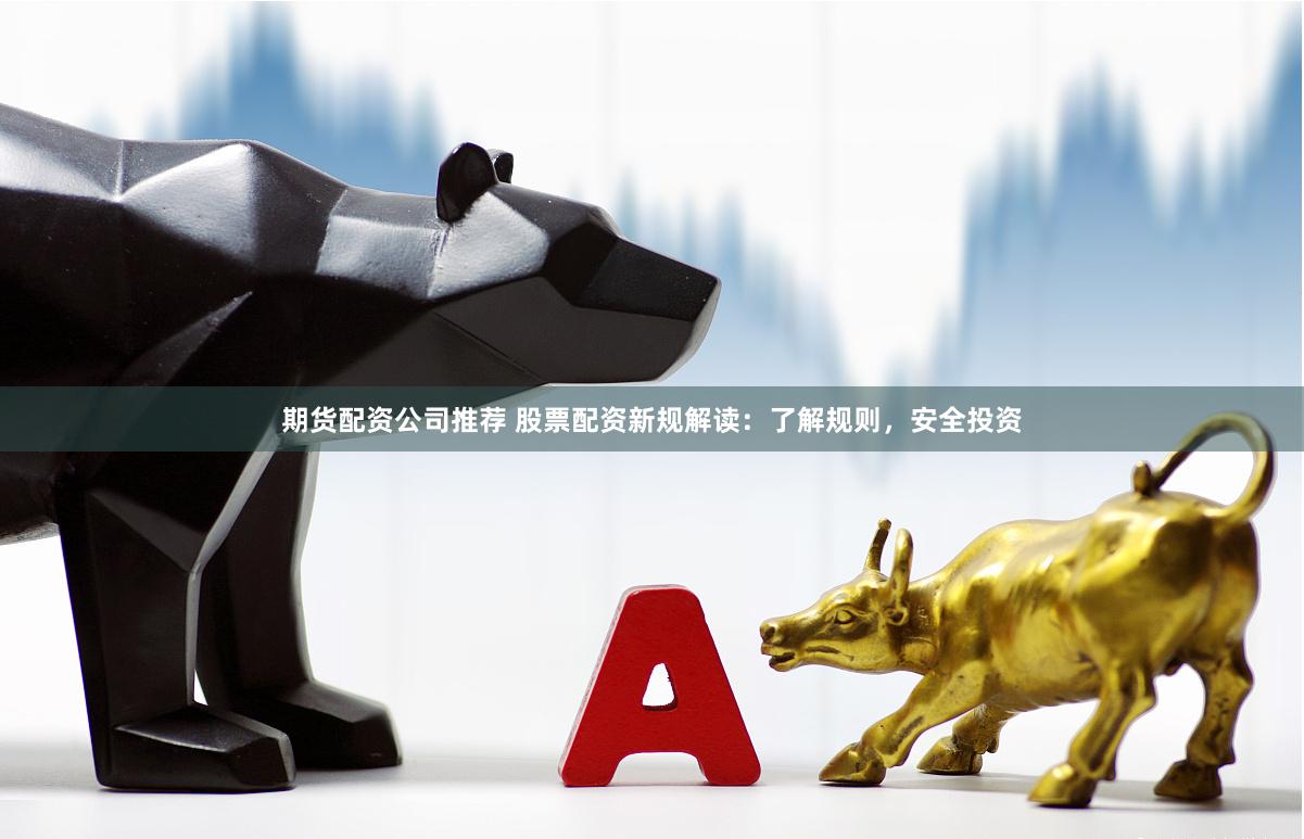 期货配资公司推荐 股票配资新规解读：了解规则，安全投资