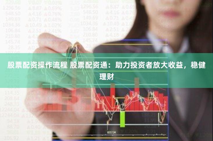 股票配资操作流程 股票配资通：助力投资者放大收益，稳健理财