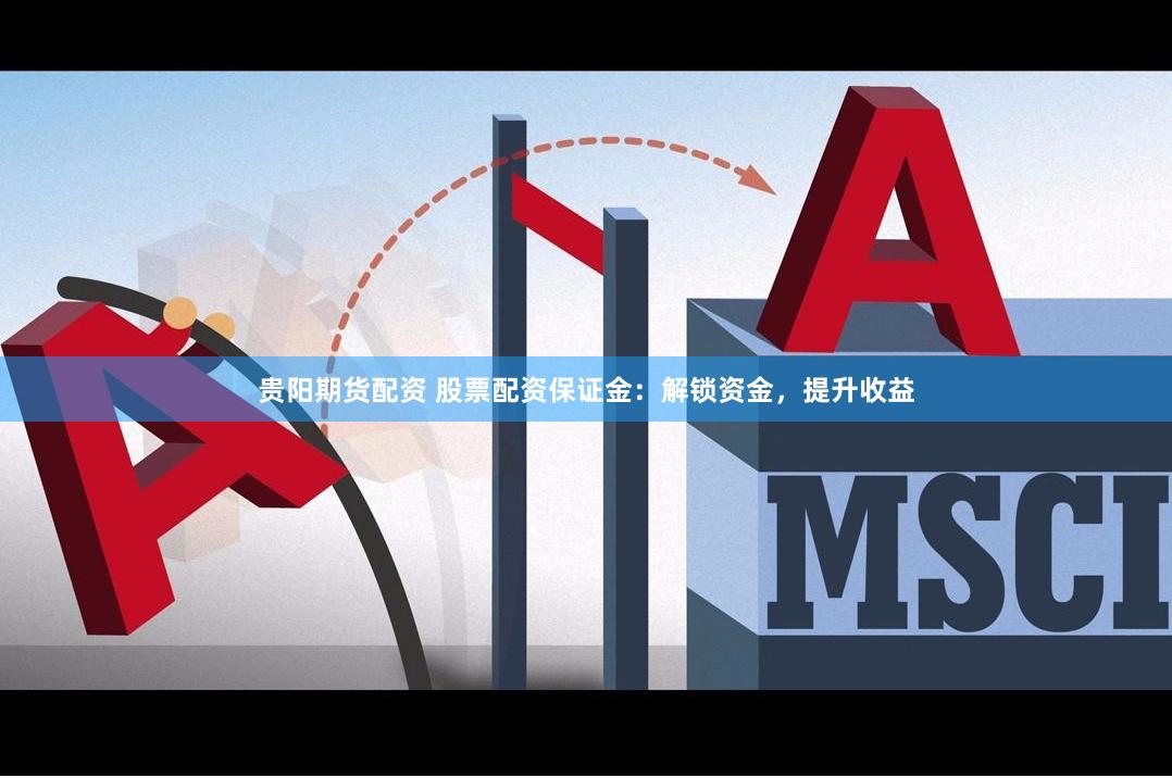 贵阳期货配资 股票配资保证金：解锁资金，提升收益