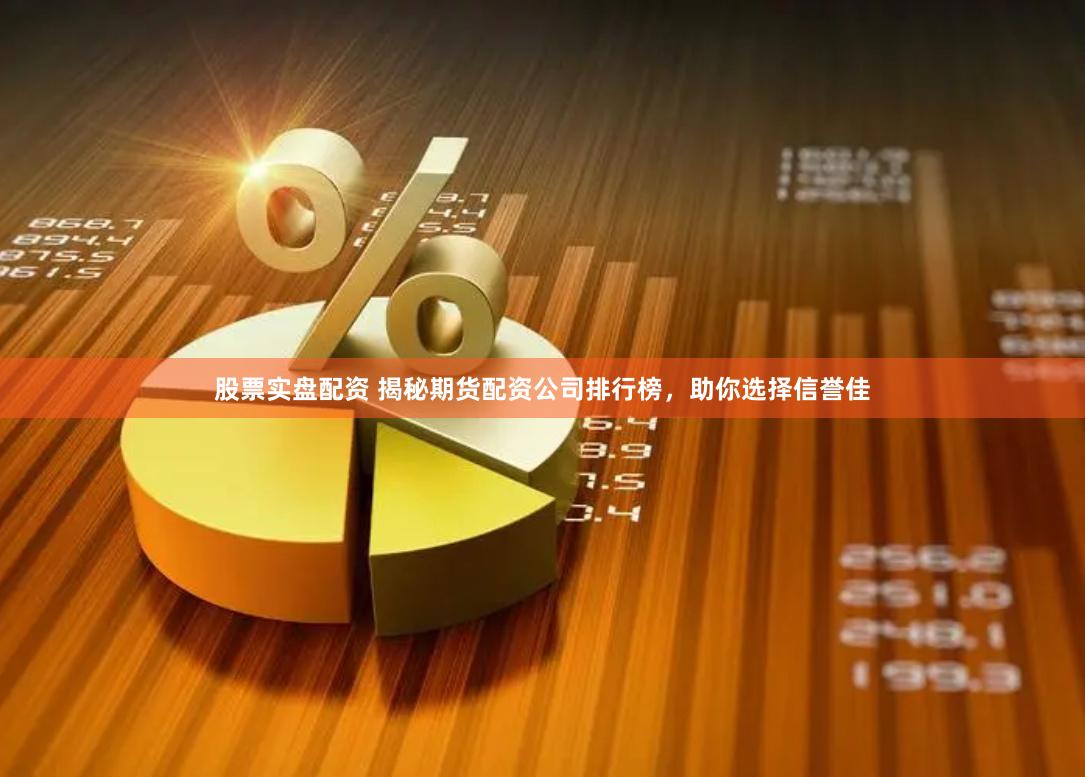 股票实盘配资 揭秘期货配资公司排行榜，助你选择信誉佳