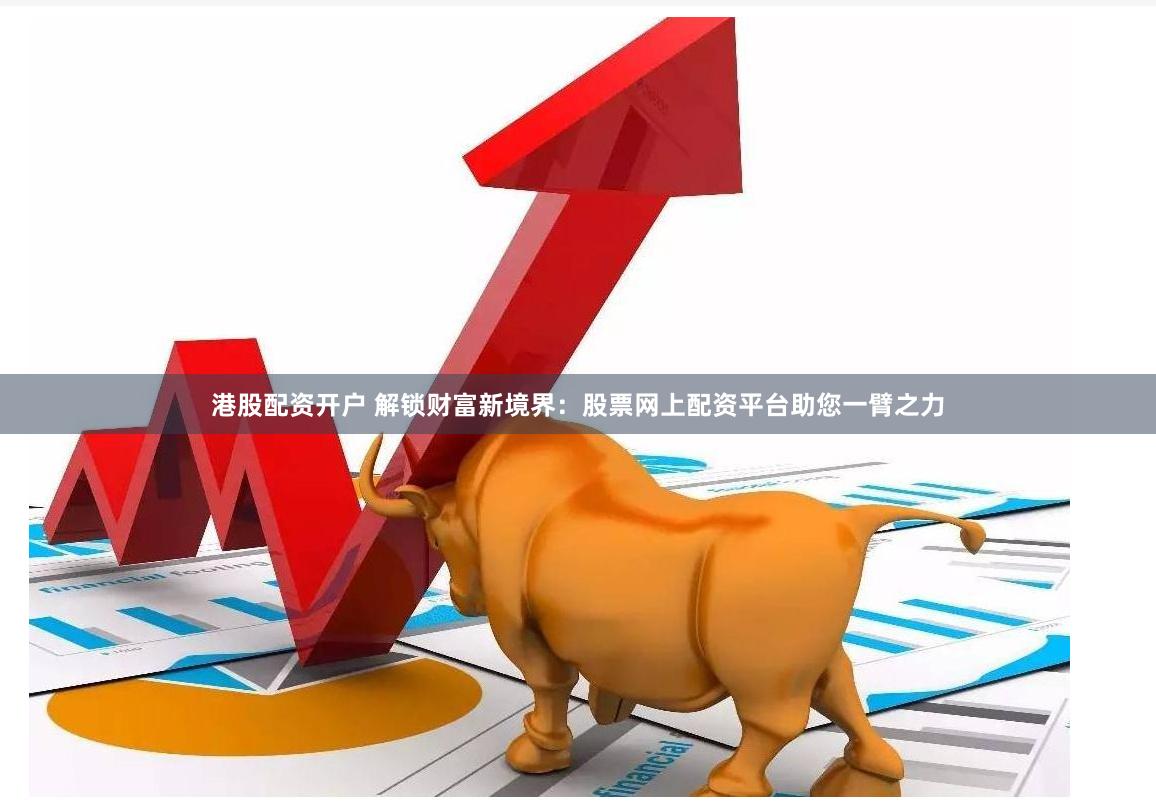 港股配资开户 解锁财富新境界：股票网上配资平台助您一臂之力