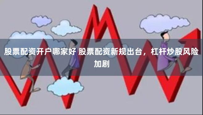 股票配资开户哪家好 股票配资新规出台，杠杆炒股风险加剧