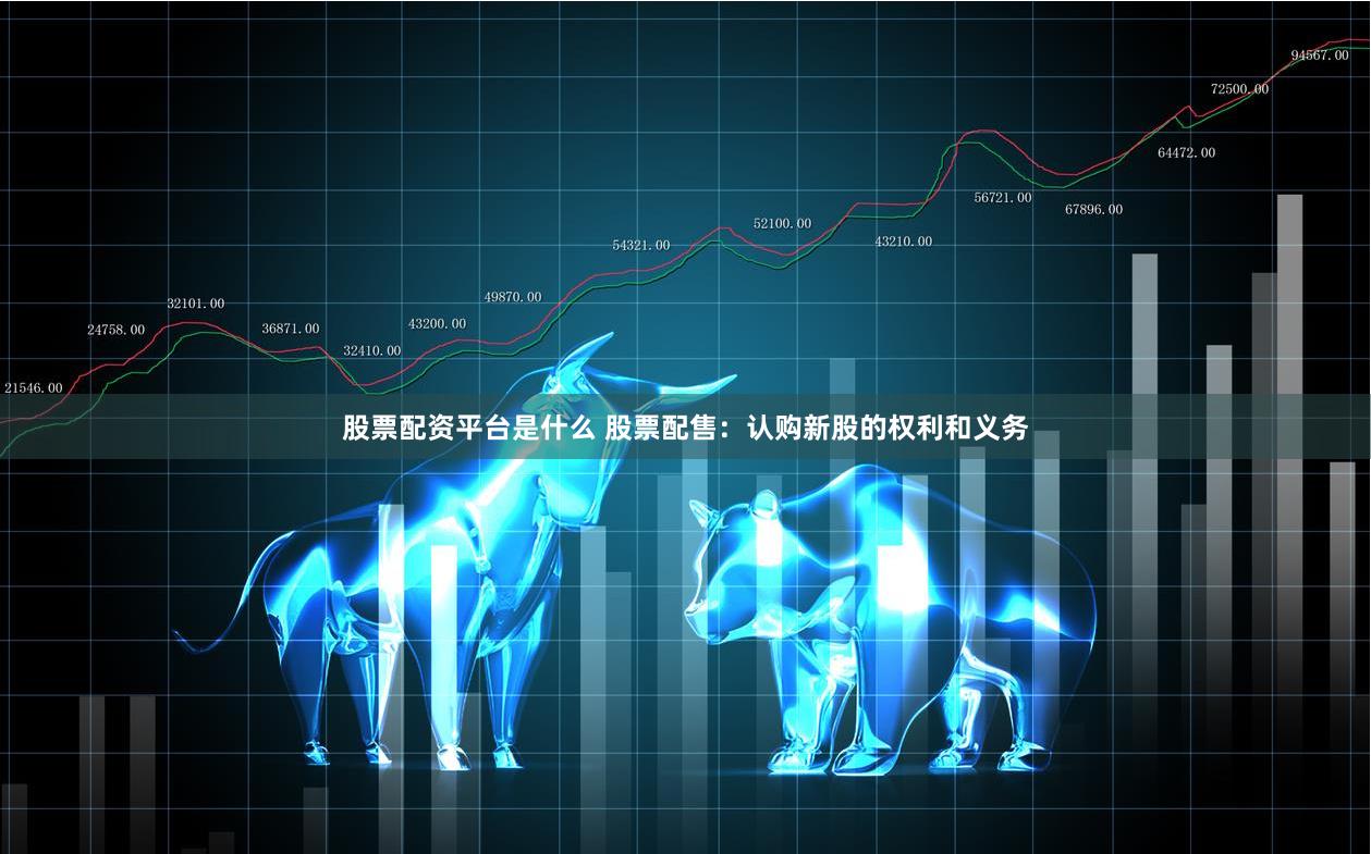 股票配资平台是什么 股票配售：认购新股的权利和义务