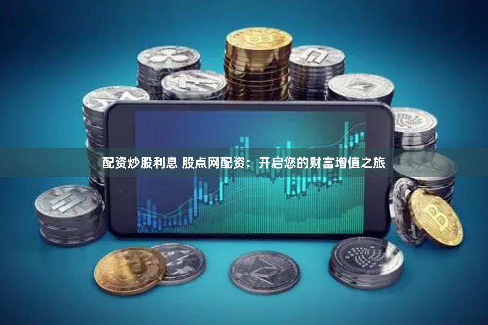 配资炒股利息 股点网配资：开启您的财富增值之旅