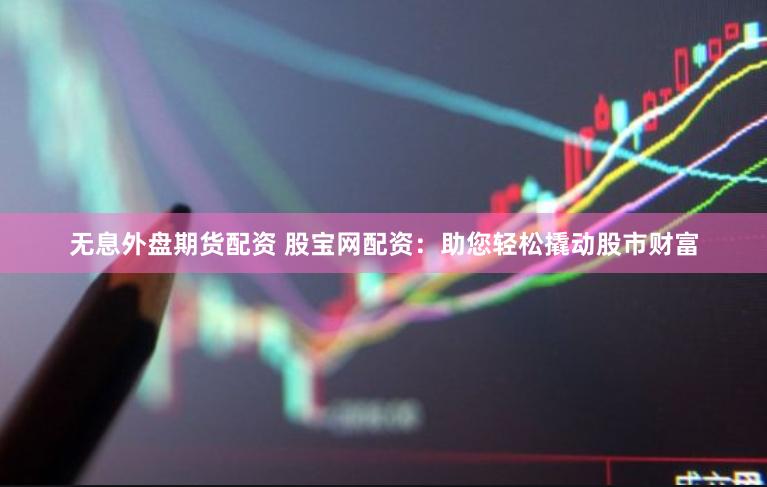 无息外盘期货配资 股宝网配资：助您轻松撬动股市财富
