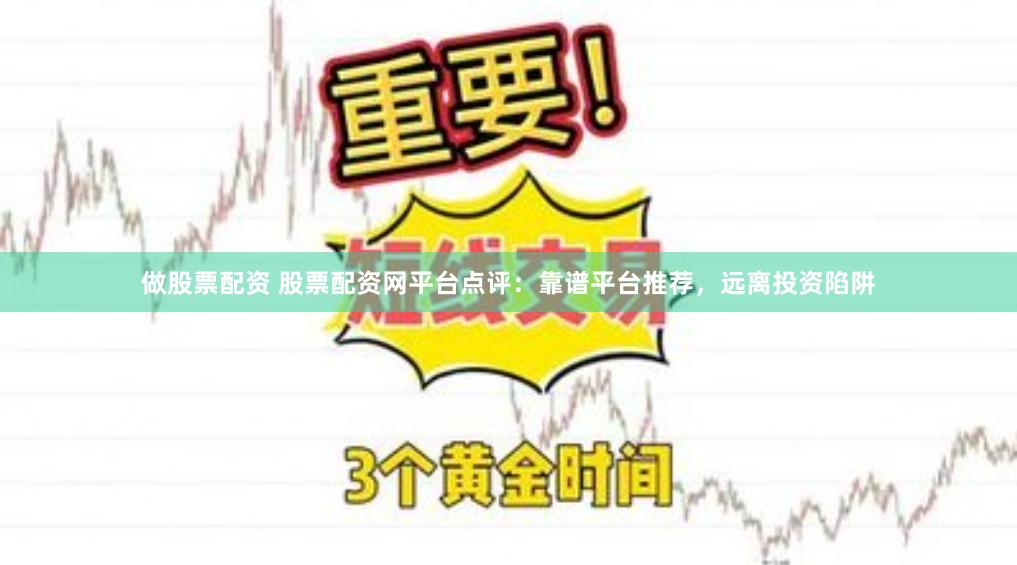 做股票配资 股票配资网平台点评：靠谱平台推荐，远离投资陷阱