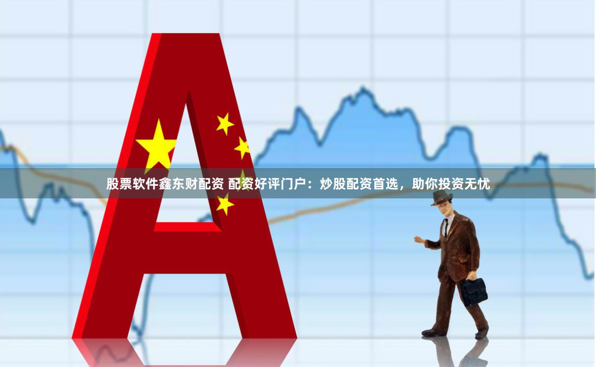 股票软件鑫东财配资 配资好评门户：炒股配资首选，助你投资无忧