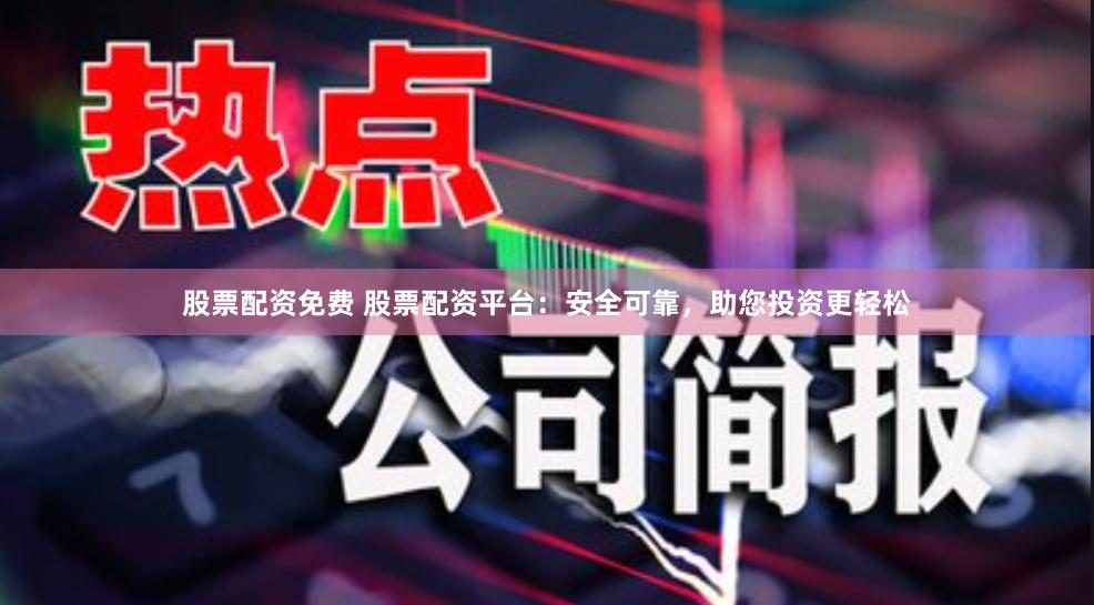 股票配资免费 股票配资平台：安全可靠，助您投资更轻松