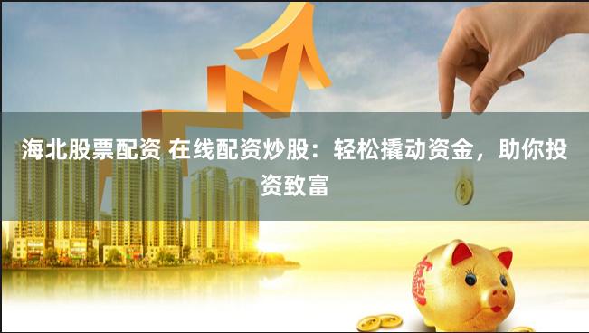 海北股票配资 在线配资炒股：轻松撬动资金，助你投资致富