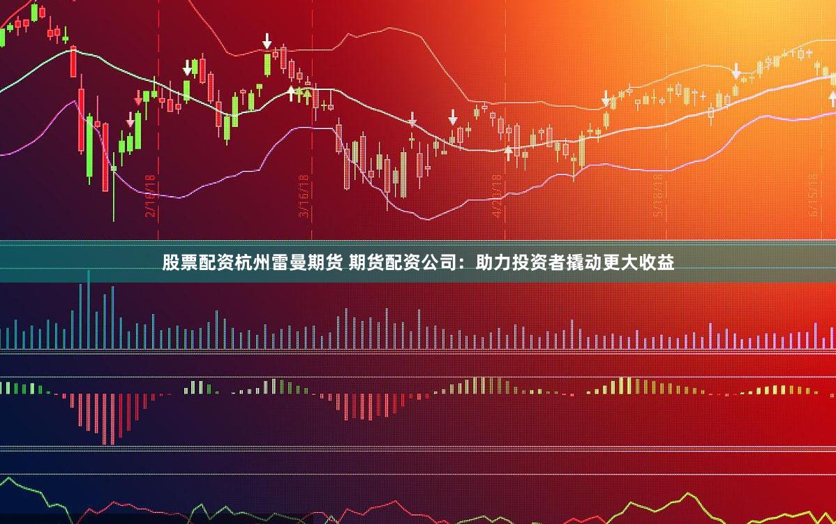 股票配资杭州雷曼期货 期货配资公司：助力投资者撬动更大收益