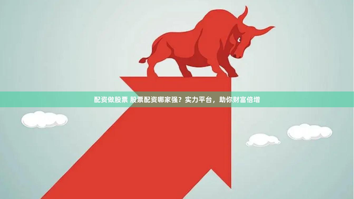 配资做股票 股票配资哪家强？实力平台，助你财富倍增