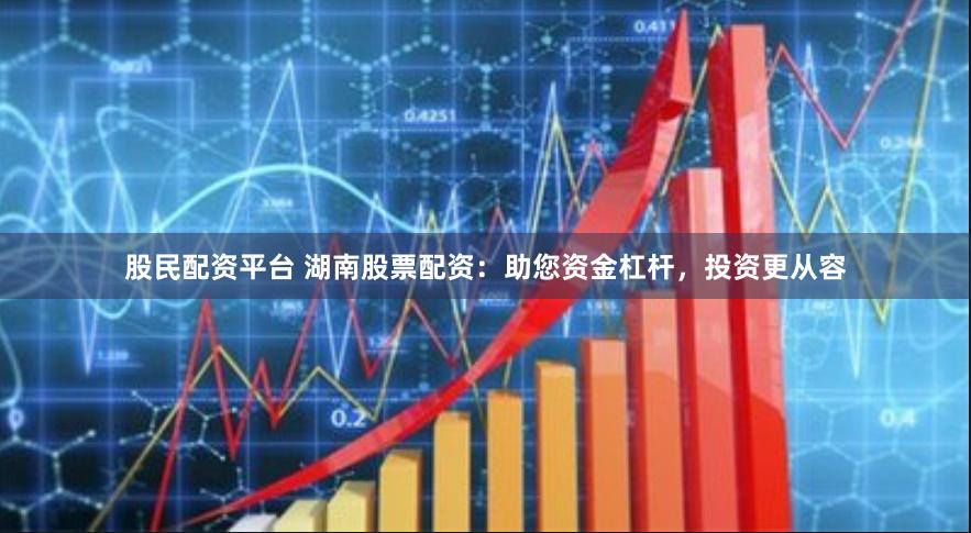 股民配资平台 湖南股票配资：助您资金杠杆，投资更从容
