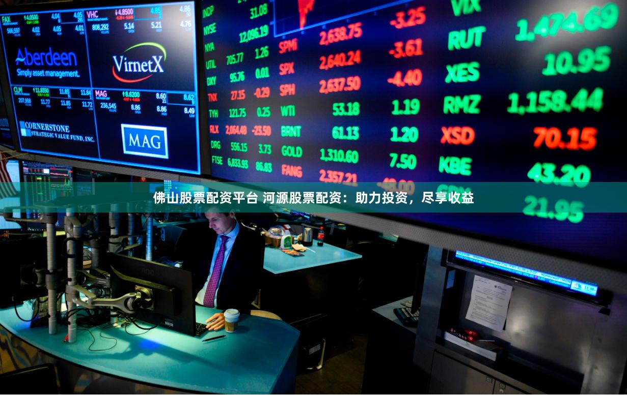 佛山股票配资平台 河源股票配资：助力投资，尽享收益