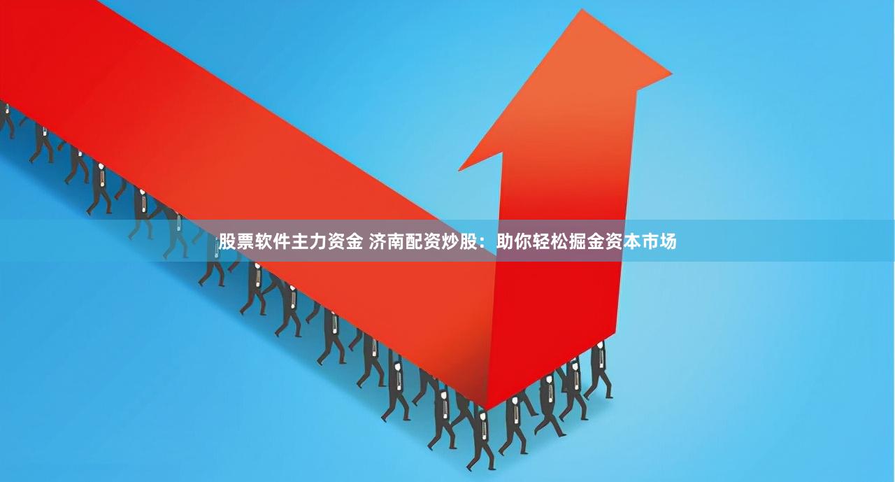 股票软件主力资金 济南配资炒股：助你轻松掘金资本市场
