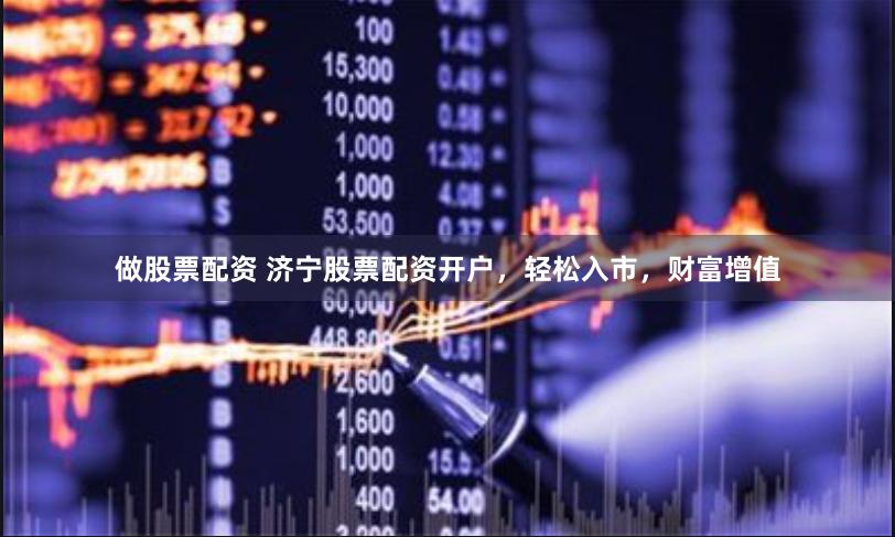 做股票配资 济宁股票配资开户，轻松入市，财富增值