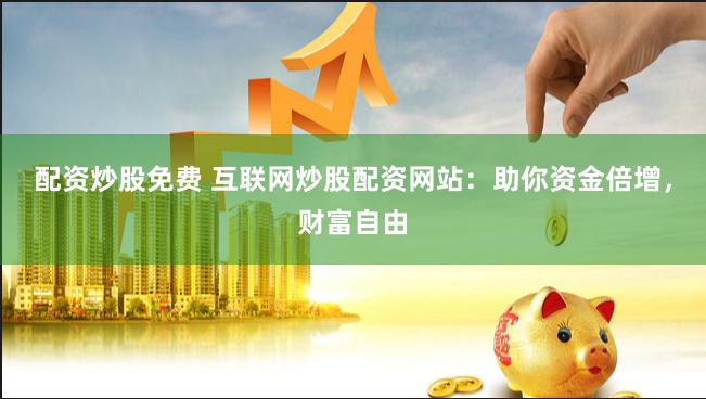 配资炒股免费 互联网炒股配资网站：助你资金倍增，财富自由