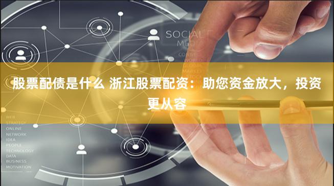 股票配债是什么 浙江股票配资：助您资金放大，投资更从容