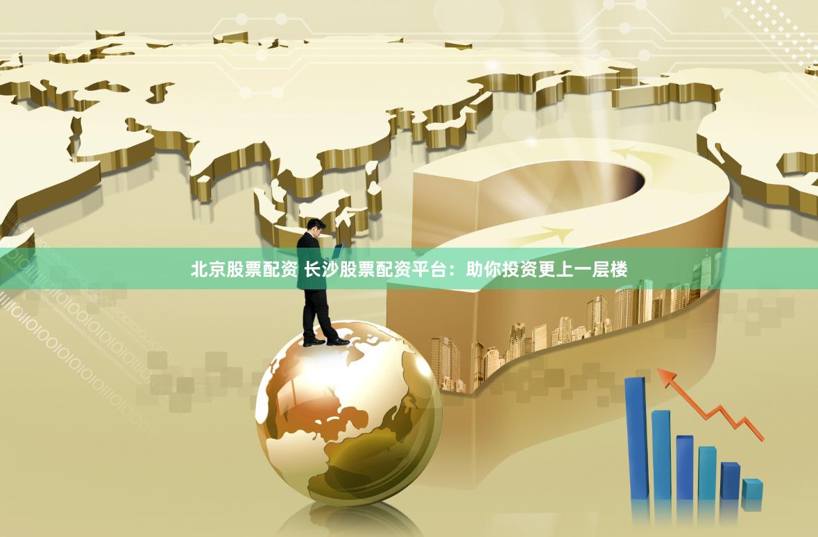 北京股票配资 长沙股票配资平台：助你投资更上一层楼