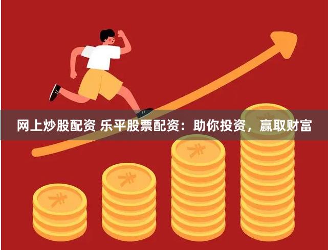 网上炒股配资 乐平股票配资：助你投资，赢取财富