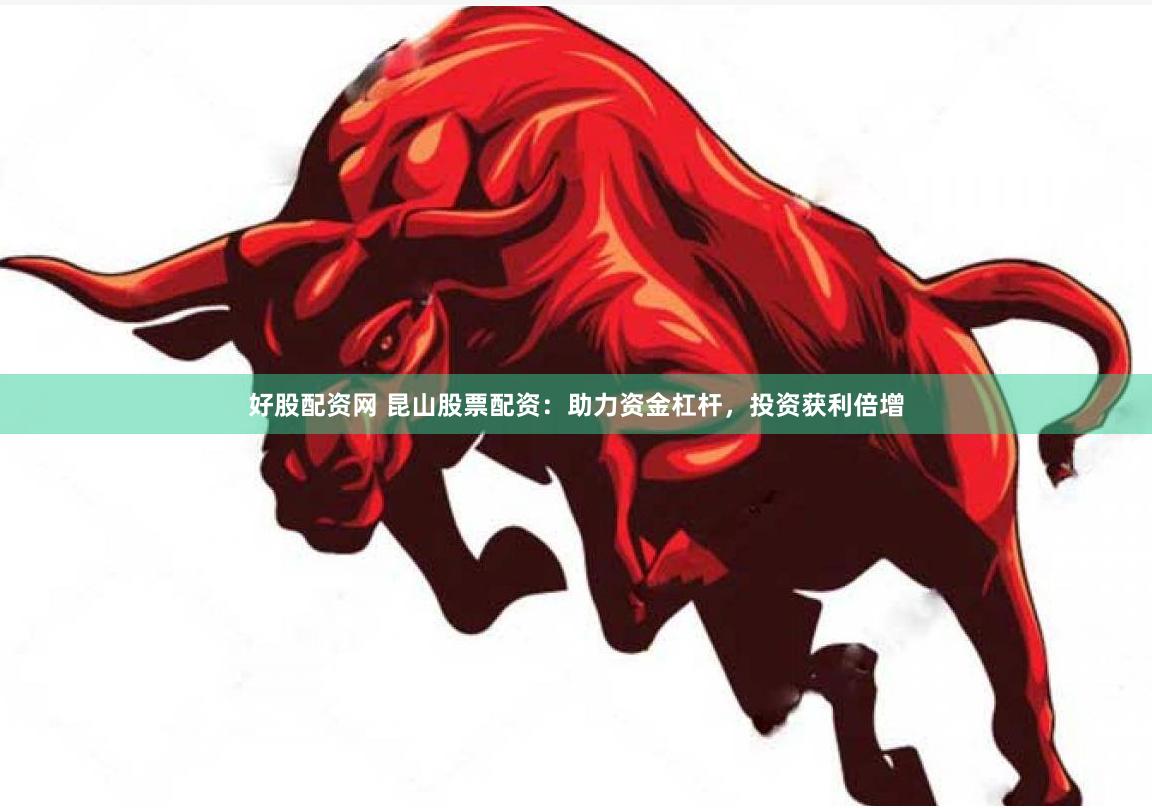 好股配资网 昆山股票配资：助力资金杠杆，投资获利倍增