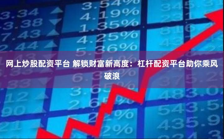 网上炒股配资平台 解锁财富新高度：杠杆配资平台助你乘风破浪