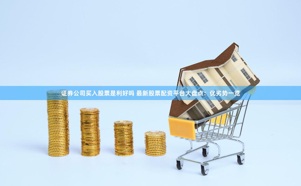 证券公司买入股票是利好吗 最新股票配资平台大盘点：优劣势一览