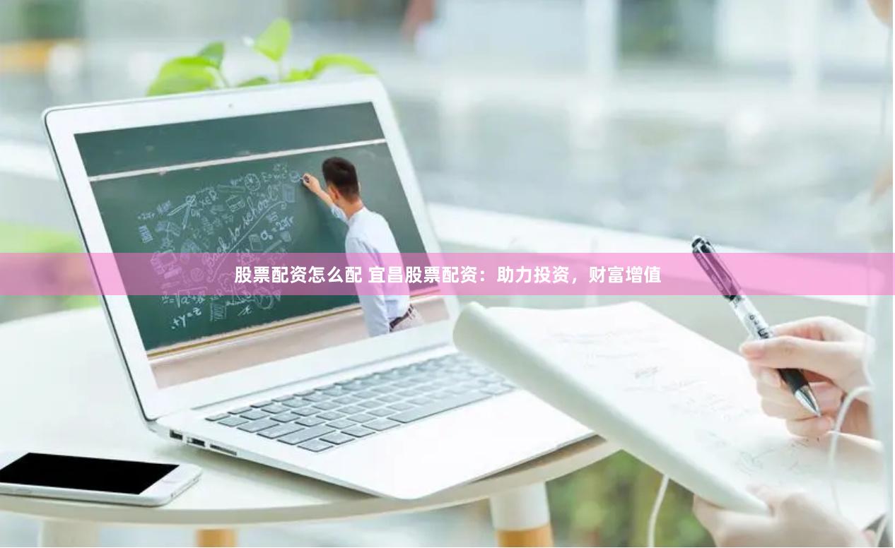 股票配资怎么配 宜昌股票配资：助力投资，财富增值
