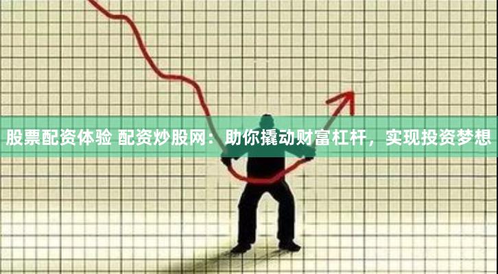 股票配资体验 配资炒股网：助你撬动财富杠杆，实现投资梦想
