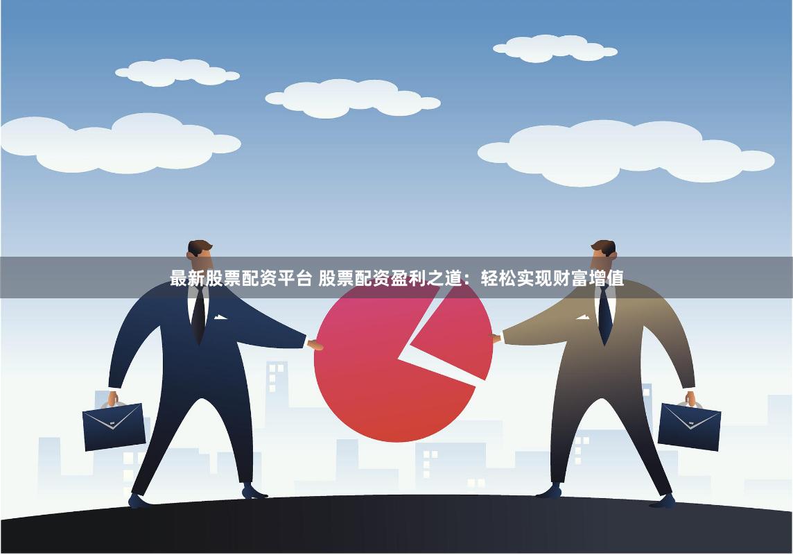 最新股票配资平台 股票配资盈利之道：轻松实现财富增值