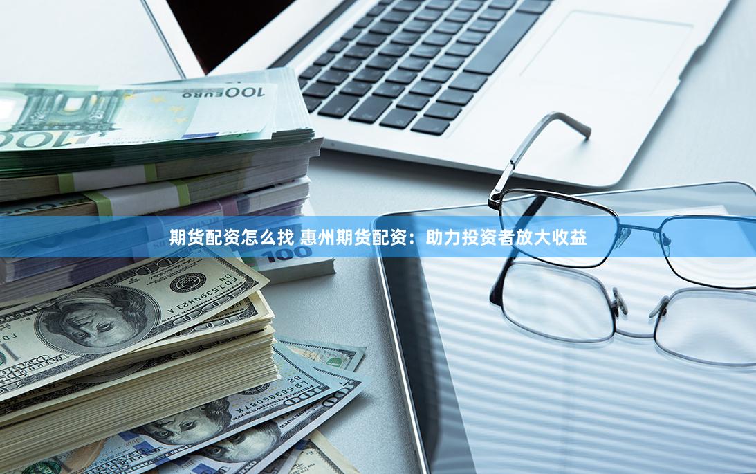 期货配资怎么找 惠州期货配资：助力投资者放大收益