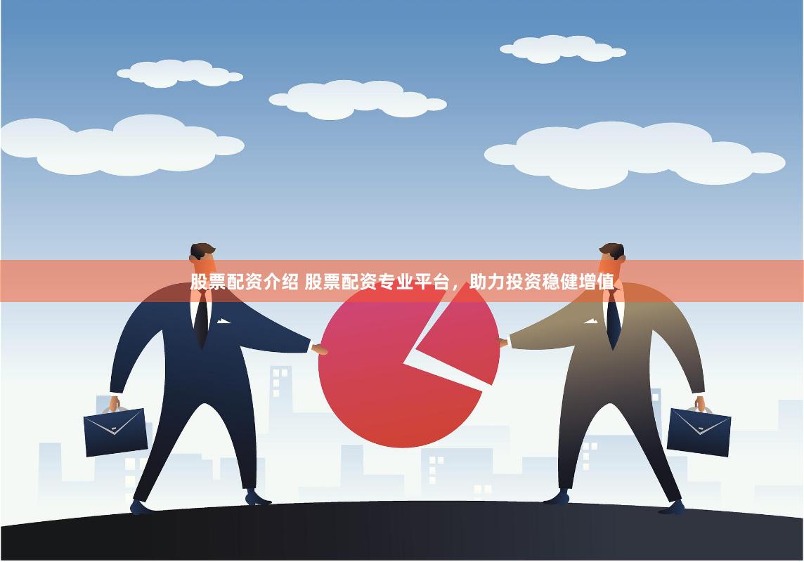 股票配资介绍 股票配资专业平台，助力投资稳健增值