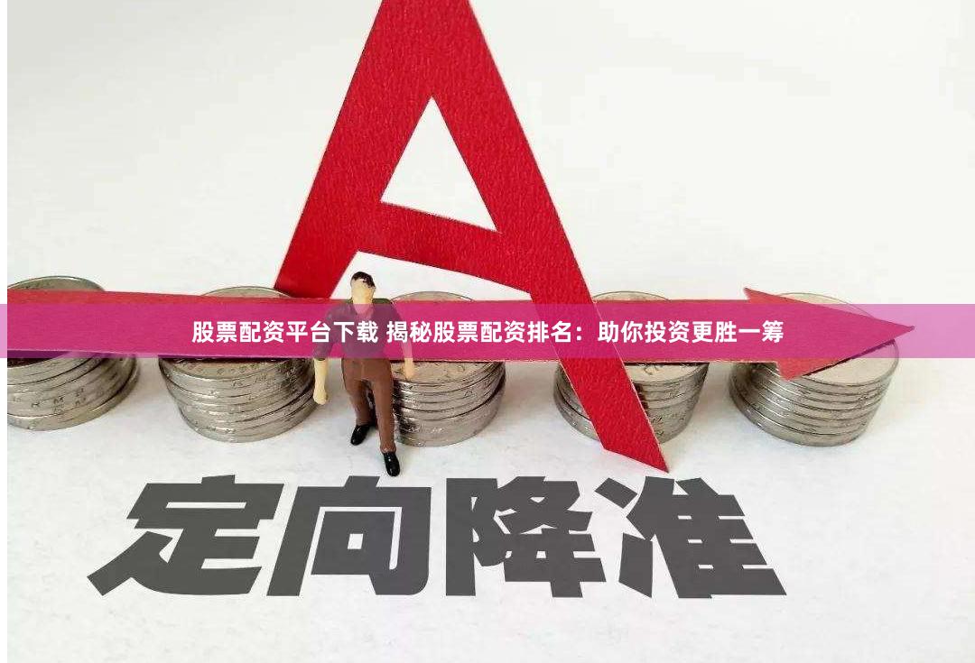 股票配资平台下载 揭秘股票配资排名：助你投资更胜一筹